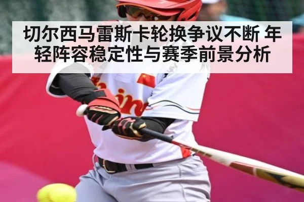 切尔西马雷斯卡轮换争议不断 年轻阵容稳定性与赛季前景分析