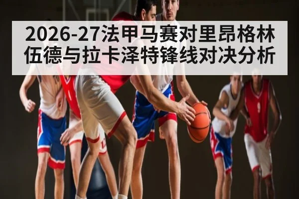 2026-27法甲马赛对里昂格林伍德与拉卡泽特锋线对决分析