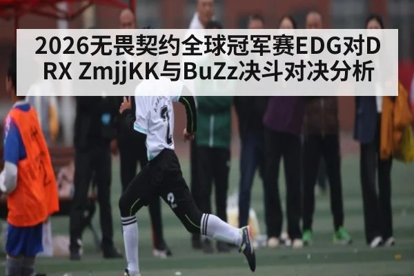 2026无畏契约全球冠军赛EDG对DRX ZmjjKK与BuZz决斗对决分析