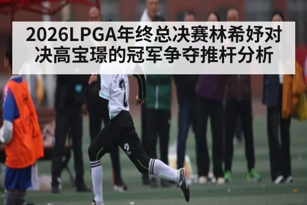 2026LPGA年终总决赛林希妤对决高宝璟的冠军争夺推杆分析